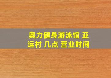 奥力健身游泳馆 亚运村 几点 营业时间